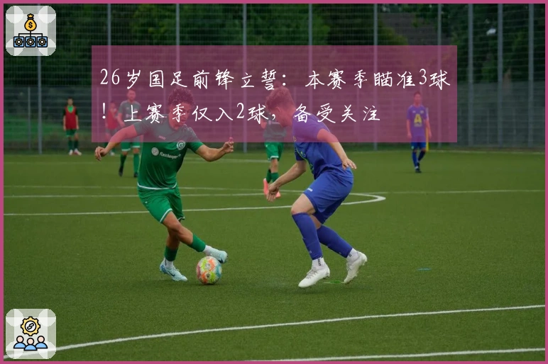 26岁国足前锋立誓：本赛季瞄准3球！上赛季仅入2球，备受关注