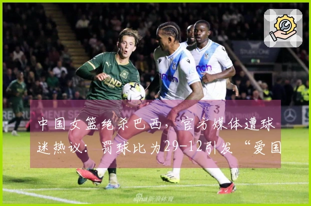 中国女篮绝杀巴西，官方媒体遭球迷热议：罚球比为29-12引发“爱国哨”争议