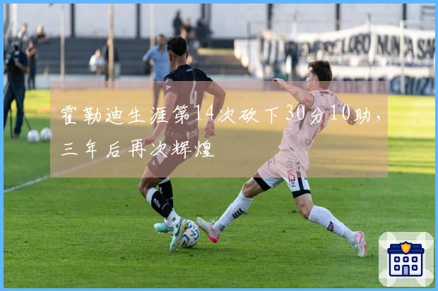 霍勒迪生涯第14次砍下30分10助，三年后再次辉煌