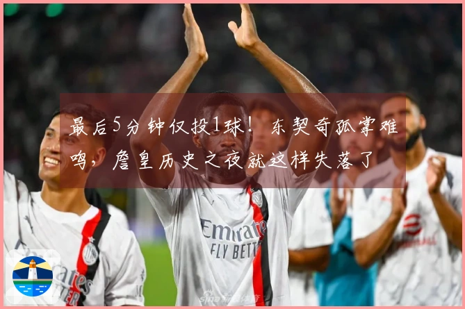 最后5分钟仅投1球！东契奇孤掌难鸣，詹皇历史之夜就这样失落了