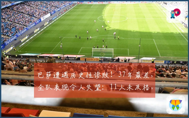 巴萨遭遇历史性惨败！37年最差，全队表现令人失望：11人未及格，亚马尔得分仅5分