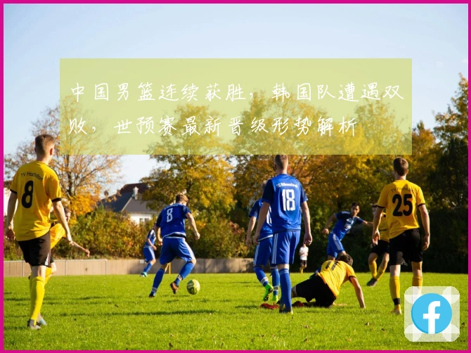 中国男篮连续获胜，韩国队遭遇双败，世预赛最新晋级形势解析