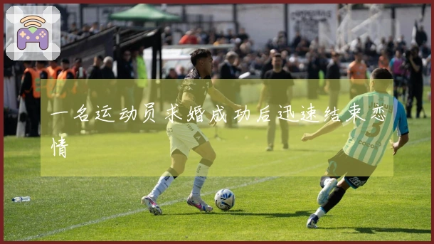 一名运动员求婚成功后迅速结束恋情