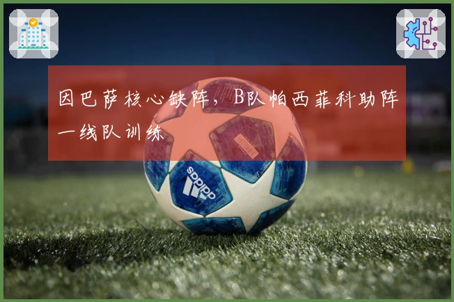 因巴萨核心缺阵，B队帕西菲科助阵一线队训练