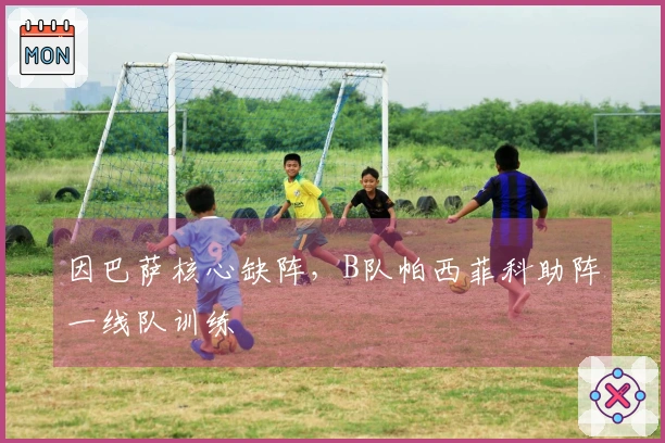 因巴萨核心缺阵，B队帕西菲科助阵一线队训练