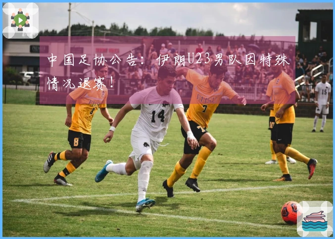 中国足协公告：伊朗U23男队因特殊情况退赛！