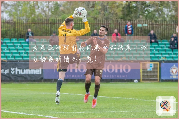 女足亚洲杯首轮比赛全部结束，积分榜最新情况一览！