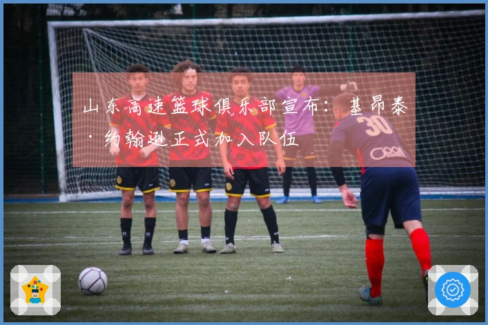 山东高速篮球俱乐部宣布：基昂泰·约翰逊正式加入队伍