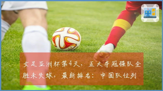 女足亚洲杯第4天，五大夺冠强队全胜未失球，最新排名：中国队位列第二