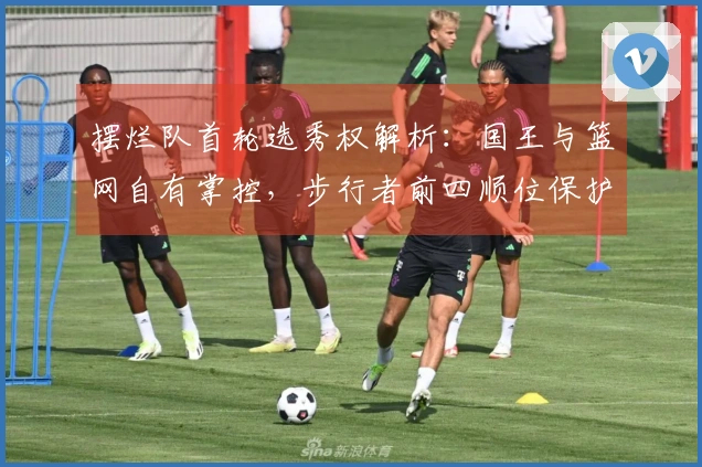 摆烂队首轮选秀权解析：国王与篮网自有掌控，步行者前四顺位保护