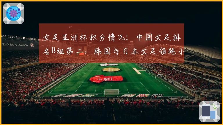 女足亚洲杯积分情况：中国女足排名B组第二，韩国与日本女足领跑小组