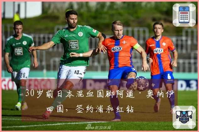 30岁前日本混血国脚阿道·奥纳伊乌回国，签约浦和红钻