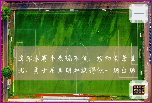 波津本赛季表现不佳，续约前景堪忧，勇士用库明加换得他一场出场机会？