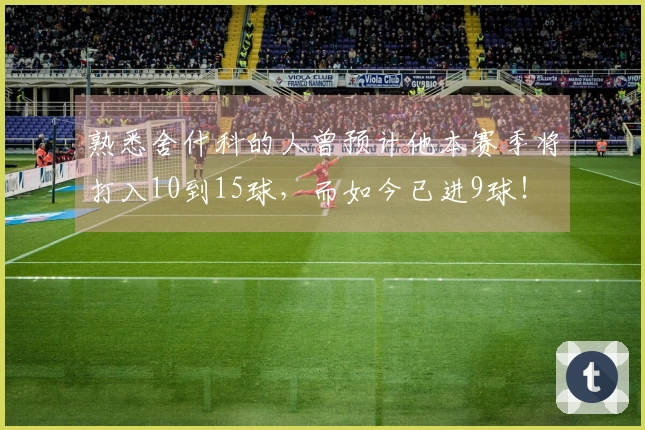 熟悉舍什科的人曾预计他本赛季将打入10到15球，而如今已进9球！