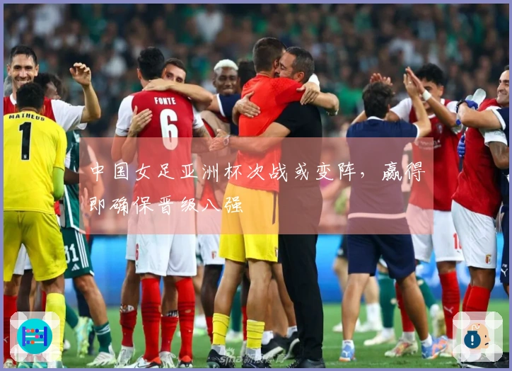 中国女足亚洲杯次战或变阵，赢得即确保晋级八强