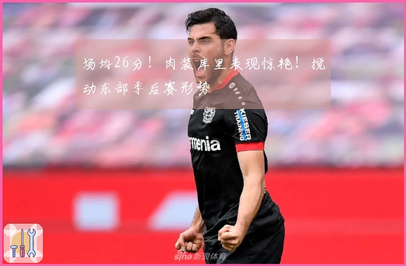 场均26分！肉装库里表现惊艳！搅动东部季后赛形势