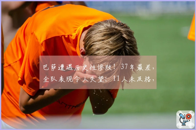巴萨遭遇历史性惨败！37年最差，全队表现令人失望：11人未及格，亚马尔得分仅5分