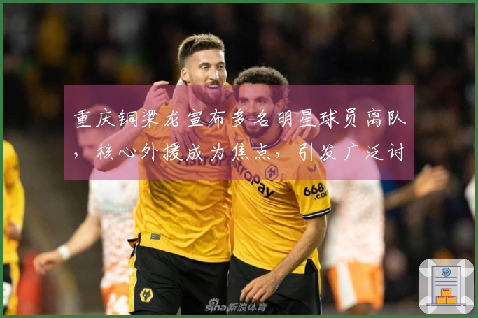 重庆铜梁龙宣布多名明星球员离队，核心外援成为焦点，引发广泛讨论